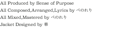 All Produced by Sense of Purpose
All Composed,Arranged,Lyrics by ぺのれり
All Mixed,Mastered by ぺのれり
Jacket Designed by 華