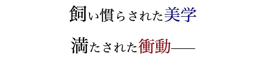 飼い慣らされた美学
満たされた衝動───