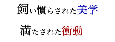 飼い慣らされた美学
満たされた衝動───